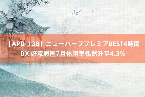 【APD-138】ニューハーフプレミアBEST4時間DX 好意思国7月休闲率偶然升至4.3%