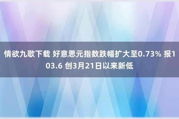 情欲九歌下载 好意思元指数跌幅扩大至0.73% 报103.6 创3月21日以来新低