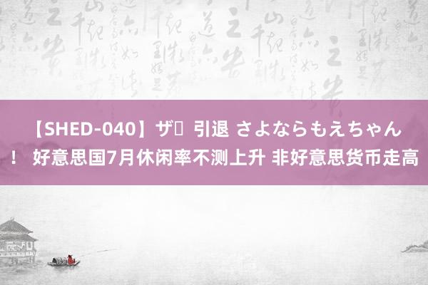 【SHED-040】ザ・引退 さよならもえちゃん！ 好意思国7月休闲率不测上升 非好意思货币走高