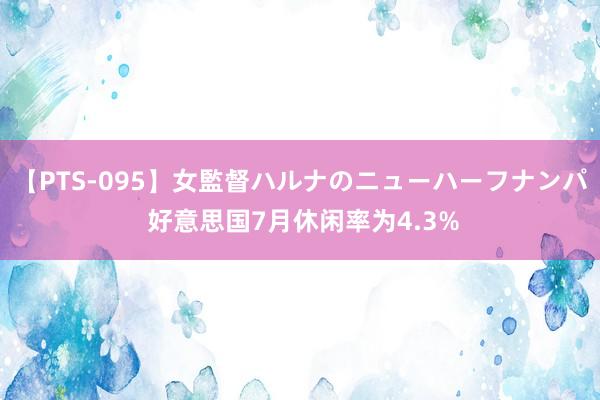 【PTS-095】女監督ハルナのニューハーフナンパ 好意思国7月休闲率为4.3%