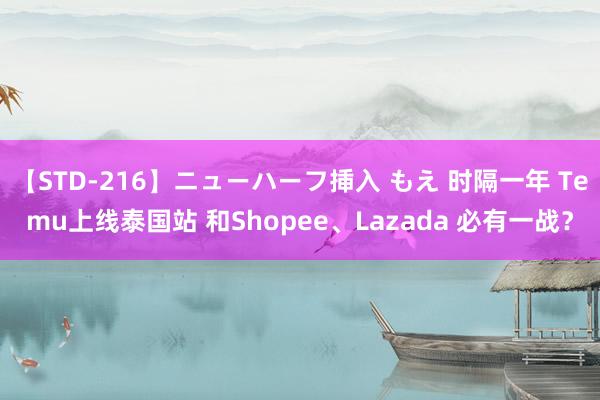 【STD-216】ニューハーフ挿入 もえ 时隔一年 Temu上线泰国站 和Shopee、Lazada 必有一战？