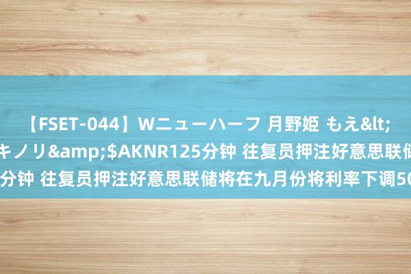 【FSET-044】Wニューハーフ 月野姫 もえ</a>2006-12-07アキノリ&$AKNR125分钟 往复员押注好意思联储将在九月份将利率下调50个基点