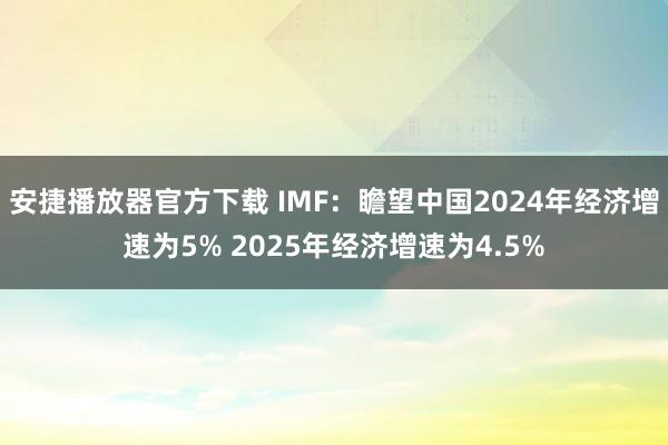 安捷播放器官方下载 IMF：瞻望中国2024年经济增速为5% 2025年经济增速为4.5%