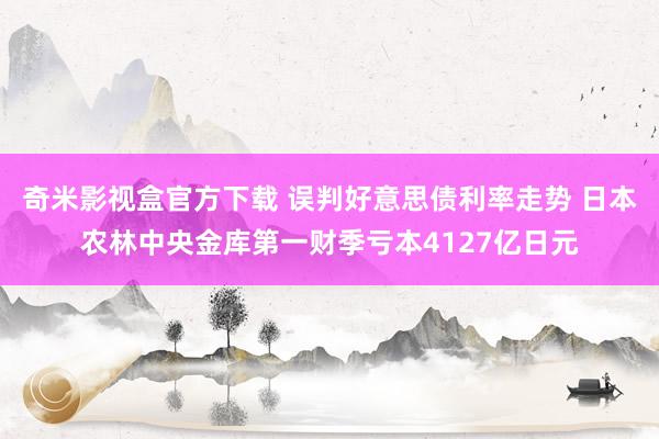 奇米影视盒官方下载 误判好意思债利率走势 日本农林中央金库第一财季亏本4127亿日元