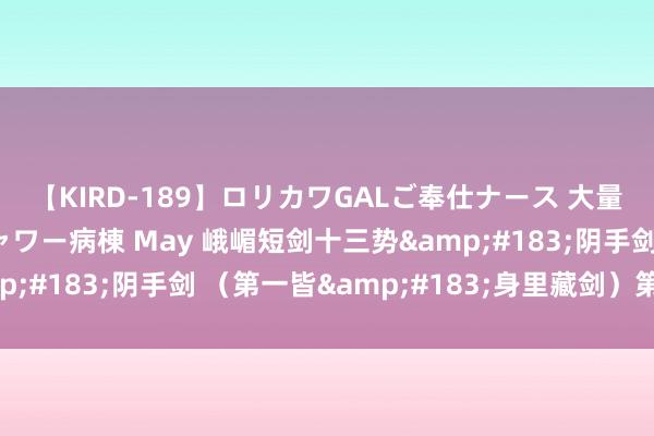 【KIRD-189】ロリカワGALご奉仕ナース 大量ぶっかけザーメンシャワー病棟 May 峨嵋短剑十三势&#183;阴手剑 （第一皆&#183;身里藏剑）第一势