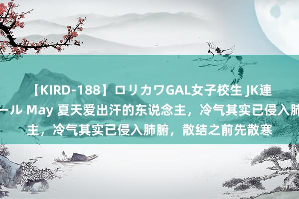 【KIRD-188】ロリカワGAL女子校生 JK連続一撃顔射ハイスクール May 夏天爱出汗的东说念主，冷气其实已侵入肺腑，散结之前先散寒