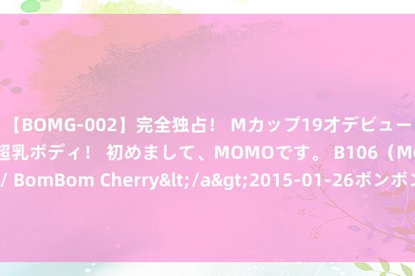 【BOMG-002】完全独占！ Mカップ19才デビュー！ 100万人に1人の超乳ボディ！ 初めまして、MOMOです。 B106（M65） W58 H85 / BomBom Cherry</a>2015-01-26ボンボンチェリー/妄想族&$BOMBO187分钟 何庆勇耕种讲泻心类方的临床运用（十四）半夏泻心汤诊治贲门癌