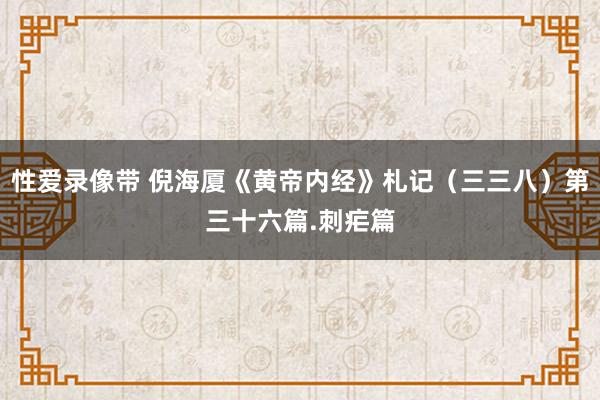 性爱录像带 倪海厦《黄帝内经》札记（三三八）第三十六篇.刺疟篇