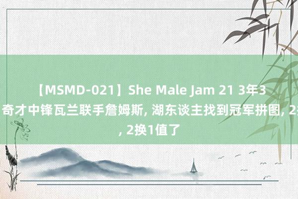 【MSMD-021】She Male Jam 21 3年3000万! 奇才中锋瓦兰联手詹姆斯, 湖东谈主找到冠军拼图, 2换1值了