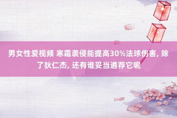 男女性爱视频 寒霜袭侵能提高30%法球伤害, 除了狄仁杰, 还有谁妥当遴荐它呢