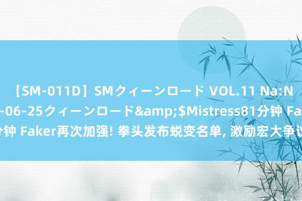 【SM-011D】SMクィーンロード VOL.11 Na:Na</a>2013-06-25クィーンロード&$Mistress81分钟 Faker再次加强! 拳头发布蜕变名单, 激励宏大争议, LPL不雅众爆发了