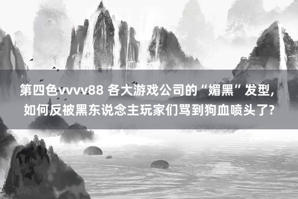 第四色vvvv88 各大游戏公司的“媚黑”发型, 如何反被黑东说念主玩家们骂到狗血喷头了?