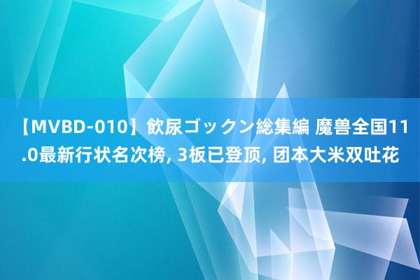 【MVBD-010】飲尿ゴックン総集編 魔兽全国11.0最新行状名次榜, 3板已登顶, 团本大米双吐花