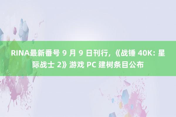 RINA最新番号 9 月 9 日刊行, 《战锤 40K: 星际战士 2》游戏 PC 建树条目公布