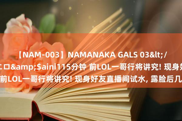 【NAM-003】NAMANAKA GALS 03</a>2010-08-27ピエロ&$aini115分钟 前LOL一哥行将讲究! 现身好友直播间试水, 露脸后几乎被封