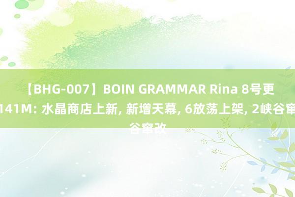 【BHG-007】BOIN GRAMMAR Rina 8号更新141M: 水晶商店上新, 新增天幕, 6放荡上架, 2峡谷窜改