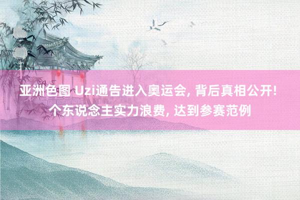 亚洲色图 Uzi通告进入奥运会, 背后真相公开! 个东说念主实力浪费, 达到参赛范例