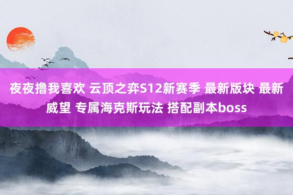 夜夜撸我喜欢 云顶之弈S12新赛季 最新版块 最新威望 专属海克斯玩法 搭配副本boss