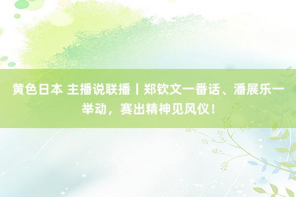 黄色日本 主播说联播丨郑钦文一番话、潘展乐一举动，赛出精神见风仪！