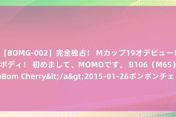 【BOMG-002】完全独占！ Mカップ19才デビュー！ 100万人に1人の超乳ボディ！ 初めまして、MOMOです。 B106（M65） W58 H85 / BomBom Cherry</a>2015-01-26ボンボンチェリー/妄想族&$BOMBO187分钟 新疆乌伦古湖狂妄禁渔期 开湖哺养