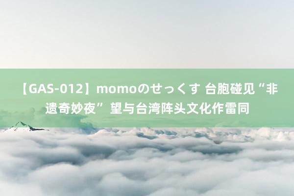 【GAS-012】momoのせっくす 台胞碰见“非遗奇妙夜” 望与台湾阵头文化作雷同