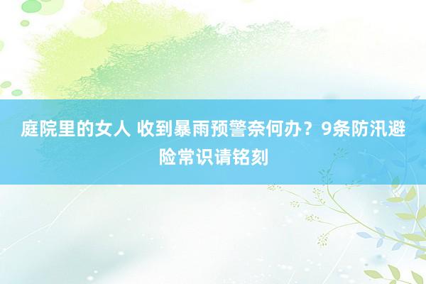 庭院里的女人 收到暴雨预警奈何办？9条防汛避险常识请铭刻