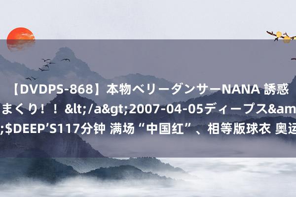 【DVDPS-868】本物ベリーダンサーNANA 誘惑の腰使いで潮吹きまくり！！</a>2007-04-05ディープス&$DEEP’S117分钟 满场“中国红”、相等版球衣 奥运赛场的拼搏之路从不孤立