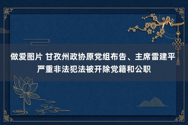 做爱图片 甘孜州政协原党组布告、主席雷建平 严重非法犯法被开除党籍和公职