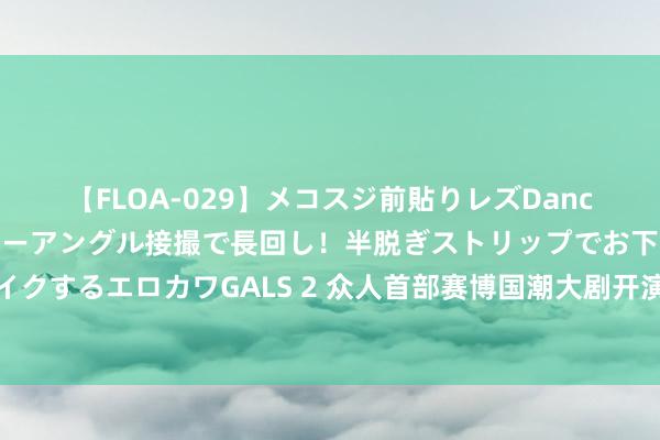 【FLOA-029】メコスジ前貼りレズDance オマ○コ喰い込みをローアングル接撮で長回し！半脱ぎストリップでお下劣にケツをシェイクするエロカワGALS 2 众人首部赛博国潮大剧开演！《花重锦官城》篡改演绎成王人城市文化