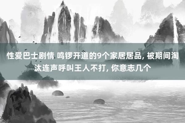 性爱巴士剧情 鸣锣开道的9个家居居品, 被期间淘汰连声呼叫王人不打, 你意志几个