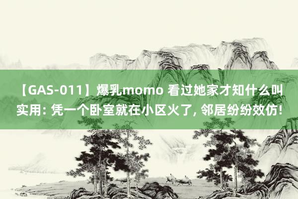 【GAS-011】爆乳momo 看过她家才知什么叫实用: 凭一个卧室就在小区火了, 邻居纷纷效仿!