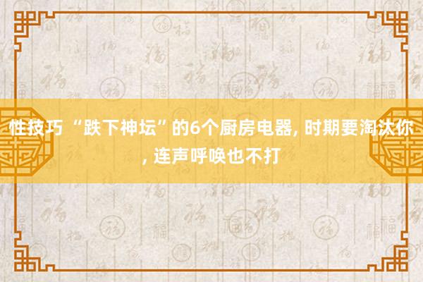 性技巧 “跌下神坛”的6个厨房电器, 时期要淘汰你, 连声呼唤也不打