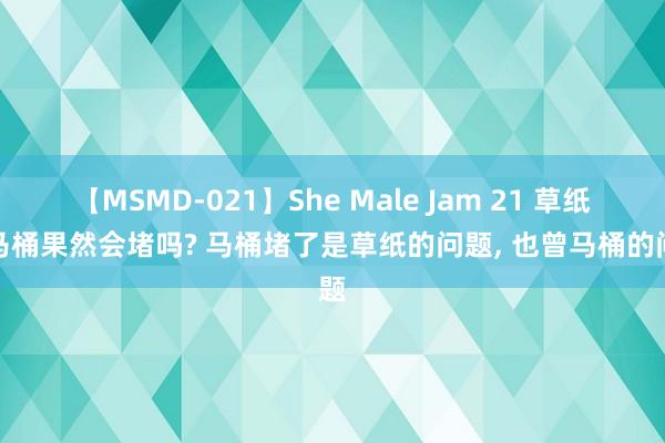 【MSMD-021】She Male Jam 21 草纸扔马桶果然会堵吗? 马桶堵了是草纸的问题, 也曾马桶的问题