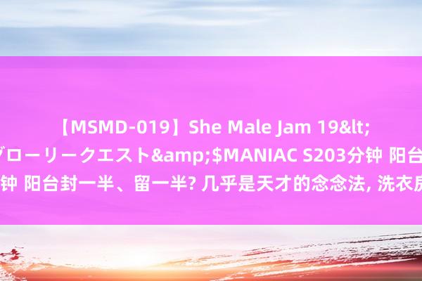 【MSMD-019】She Male Jam 19</a>2008-08-04グローリークエスト&$MANIAC S203分钟 阳台封一半、留一半? 几乎是天才的念念法, 洗衣房和空隙区彻底有了!