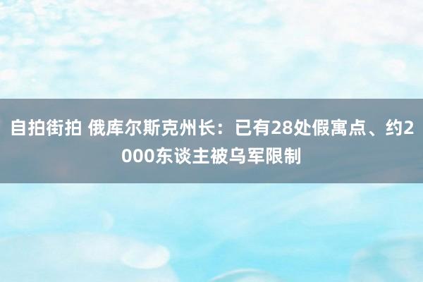 自拍街拍 俄库尔斯克州长：已有28处假寓点、约2000东谈主被乌军限制