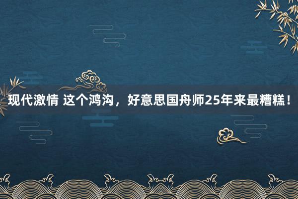 现代激情 这个鸿沟，好意思国舟师25年来最糟糕！