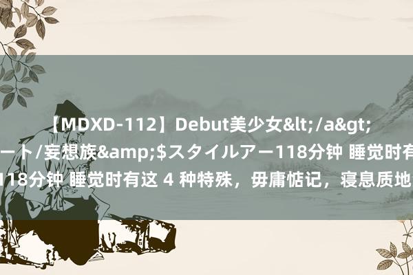 【MDXD-112】Debut美少女</a>2005-02-15スタイルアート/妄想族&$スタイルアー118分钟 睡觉时有这 4 种特殊，毋庸惦记，寝息质地没啥问题的！