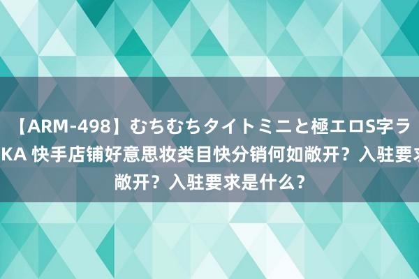 【ARM-498】むちむちタイトミニと極エロS字ライン 2 AIKA 快手店铺好意思妆类目快分销何如敞开？入驻要求是什么？