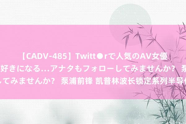 【CADV-485】Twitt●rで人気のAV女優 SNSでますますAV女優が好きになる…アナタもフォローしてみませんか？ 泵浦前锋 凯普林波长锁定系列半导体激光器