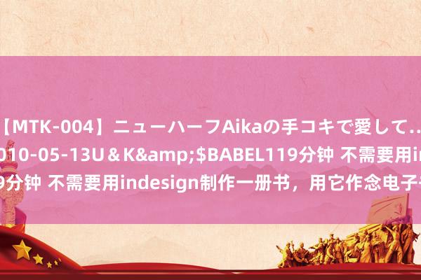 【MTK-004】ニューハーフAikaの手コキで愛して…。</a>2010-05-13U＆K&$BABEL119分钟 不需要用indesign制作一册书，用它作念电子书更粗莽便利