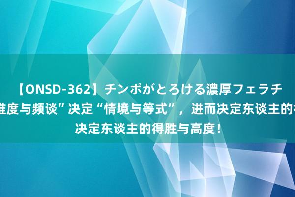 【ONSD-362】チンポがとろける濃厚フェラチオ4時間 “维度与频谈”决定“情境与等式”，进而决定东谈主的得胜与高度！