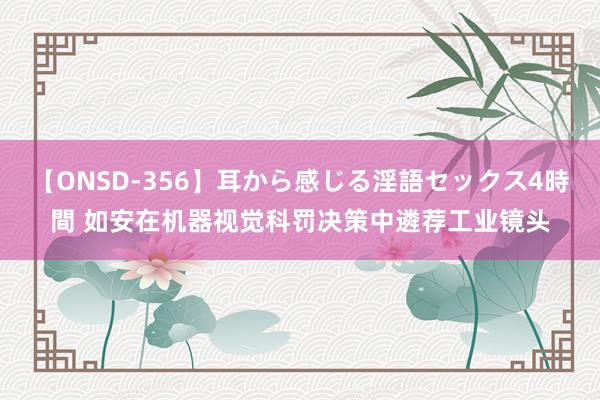 【ONSD-356】耳から感じる淫語セックス4時間 如安在机器视觉科罚决策中遴荐工业镜头