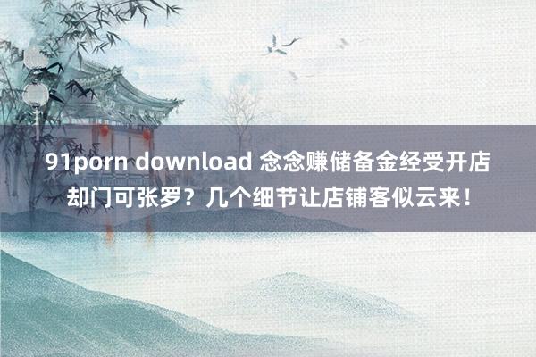 91porn download 念念赚储备金经受开店却门可张罗？几个细节让店铺客似云来！