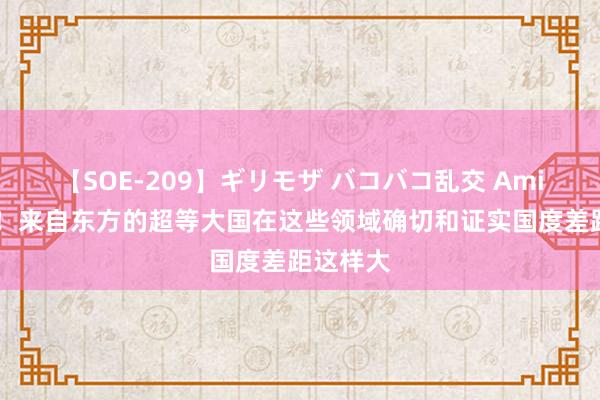 【SOE-209】ギリモザ バコバコ乱交 Ami 太难了！来自东方的超等大国在这些领域确切和证实国度差距这样大