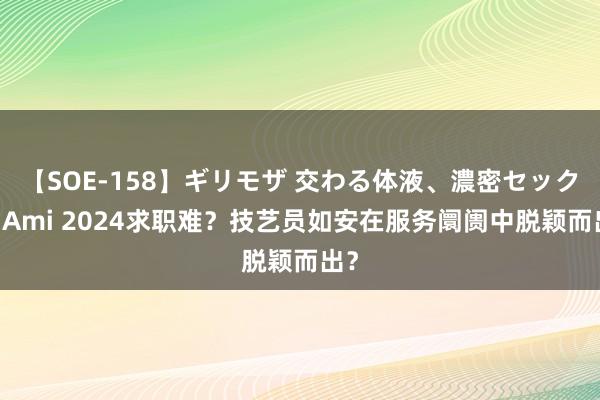 【SOE-158】ギリモザ 交わる体液、濃密セックス Ami 2024求职难？技艺员如安在服务阛阓中脱颖而出？