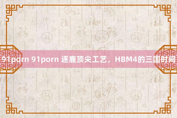 91porn 91porn 逐鹿顶尖工艺，HBM4的三国时间