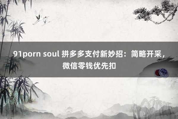 91porn soul 拼多多支付新妙招：简略开采，微信零钱优先扣