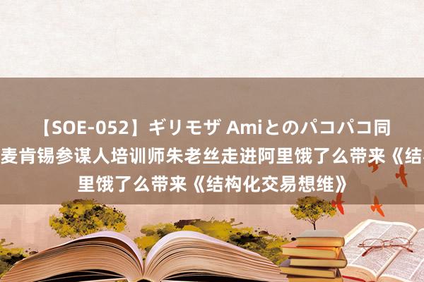 【SOE-052】ギリモザ Amiとのパコパコ同棲生活 Ami 前麦肯锡参谋人培训师朱老丝走进阿里饿了么带来《结构化交易想维》