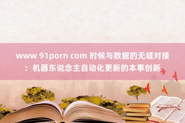 www 91porn com 时候与数据的无缝对接：机器东说念主自动化更新的本事创新