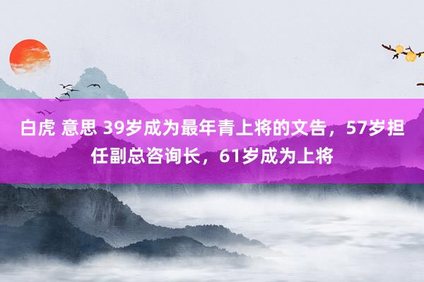 白虎 意思 39岁成为最年青上将的文告，57岁担任副总咨询长，61岁成为上将